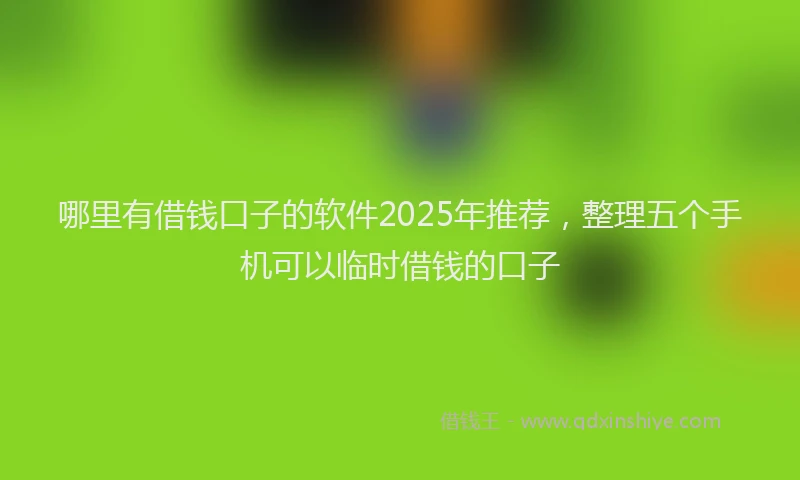 哪里有借钱口子的软件2025年推荐，整理五个手机可以临时借钱的口子
