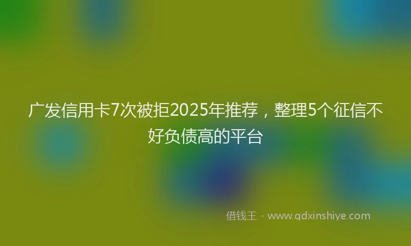 广发信用卡7次被拒2025年推荐，整理5个征信不好负债高的平台
