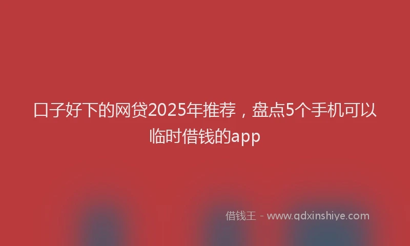 口子好下的网贷2025年推荐，盘点5个手机可以临时借钱的app