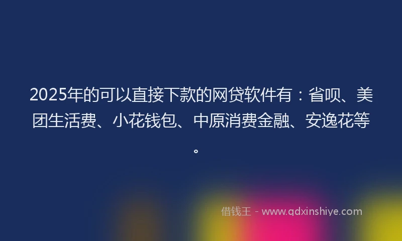 2025年的可以直接下款的网贷软件有：省呗、美团生活费、小花钱包、中原消费金融、安逸花等。
