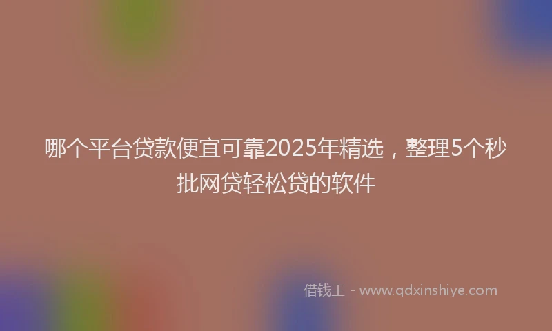 哪个平台贷款便宜可靠2025年精选，整理5个秒批网贷轻松贷的软件