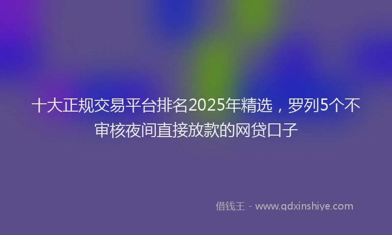 十大正规交易平台排名2025年精选，罗列5个不审核夜间直接放款的网贷口子