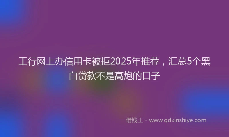 工行网上办信用卡被拒2025年推荐，汇总5个黑白贷款不是高炮的口子
