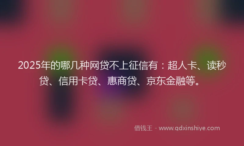 2025年的哪几种网贷不上征信有：超人卡、读秒贷、信用卡贷、惠商贷、京东金融等。