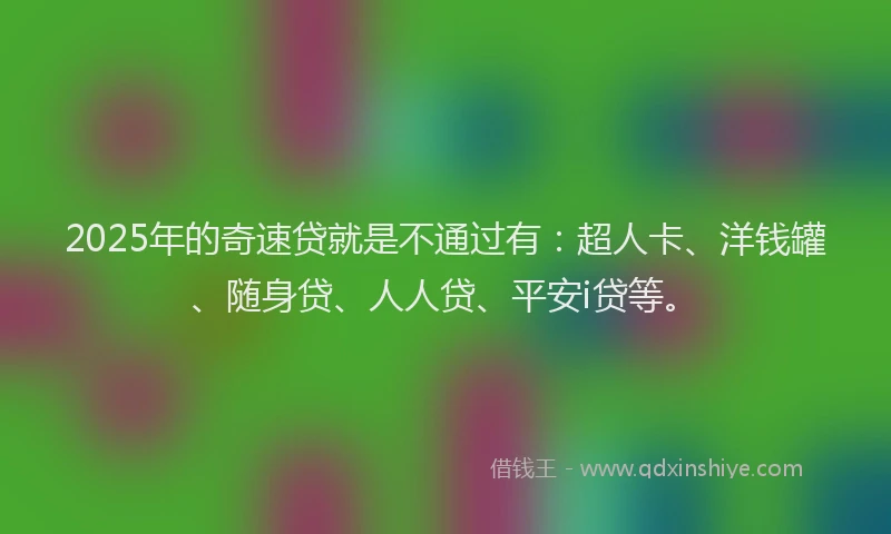 2025年的奇速贷就是不通过有：超人卡、洋钱罐、随身贷、人人贷、平安i贷等。