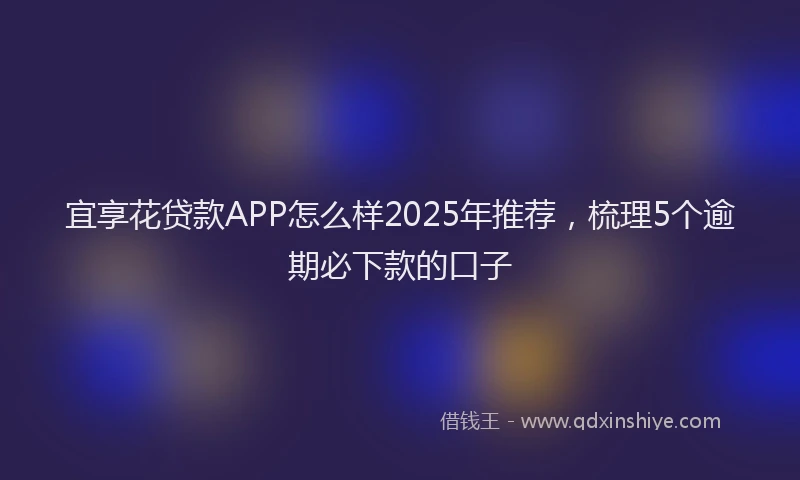 宜享花贷款APP怎么样2025年推荐，梳理5个逾期必下款的口子