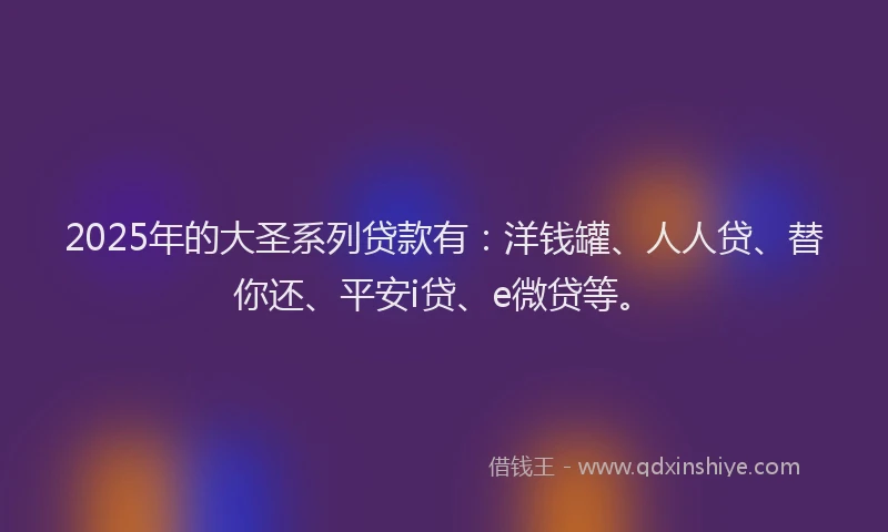2025年的大圣系列贷款有：洋钱罐、人人贷、替你还、平安i贷、e微贷等。