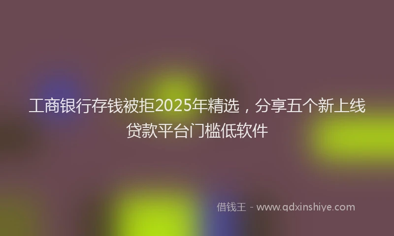 工商银行存钱被拒2025年精选，分享五个新上线贷款平台门槛低软件