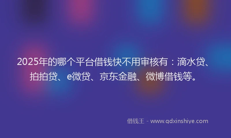 2025年的哪个平台借钱快不用审核有：滴水贷、拍拍贷、e微贷、京东金融、微博借钱等。