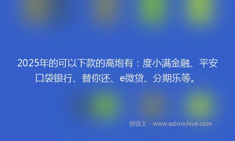 2025年的可以下款的高炮有：度小满金融、平安口袋银行、替你还、e微贷、分期乐等。