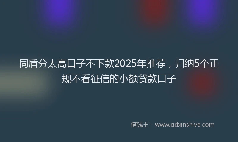 同盾分太高口子不下款2025年推荐，归纳5个正规不看征信的小额贷款口子