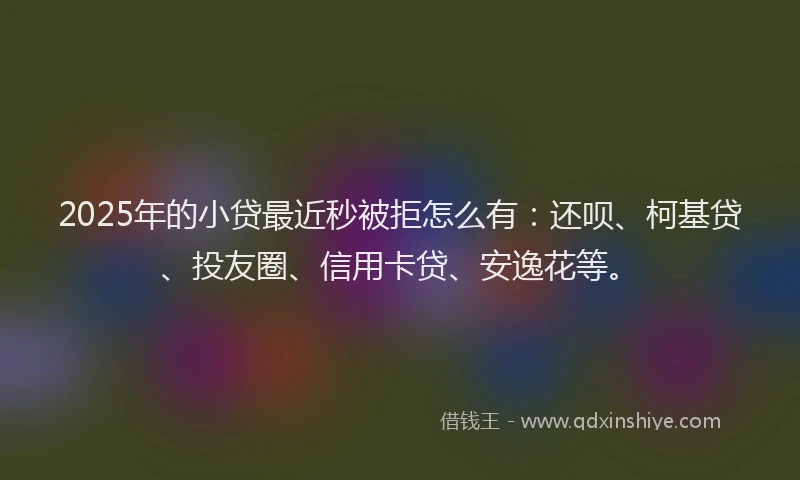 2025年的小贷最近秒被拒怎么有：还呗、柯基贷、投友圈、信用卡贷、安逸花等。