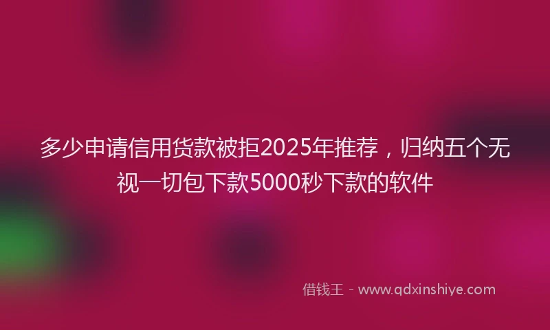 多少申请信用货款被拒2025年推荐，归纳五个无视一切包下款5000秒下款的软件