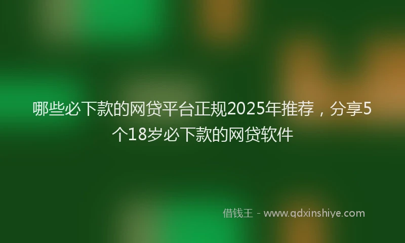 哪些必下款的网贷平台正规2025年推荐，分享5个18岁必下款的网贷软件