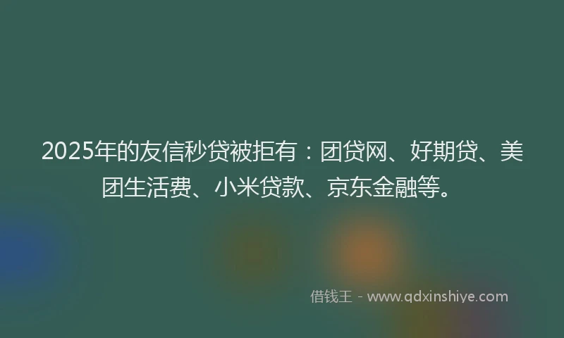 2025年的友信秒贷被拒有：团贷网、好期贷、美团生活费、小米贷款、京东金融等。