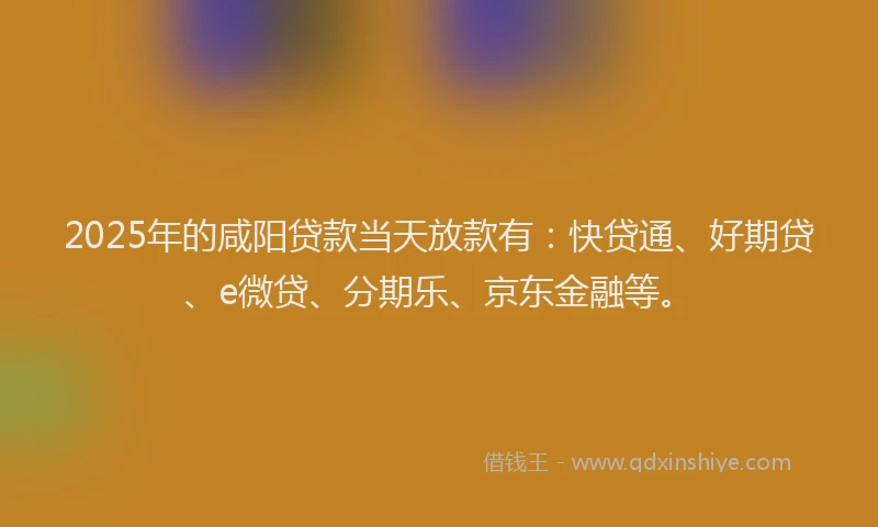 2025年的咸阳贷款当天放款有：快贷通、好期贷、e微贷、分期乐、京东金融等。