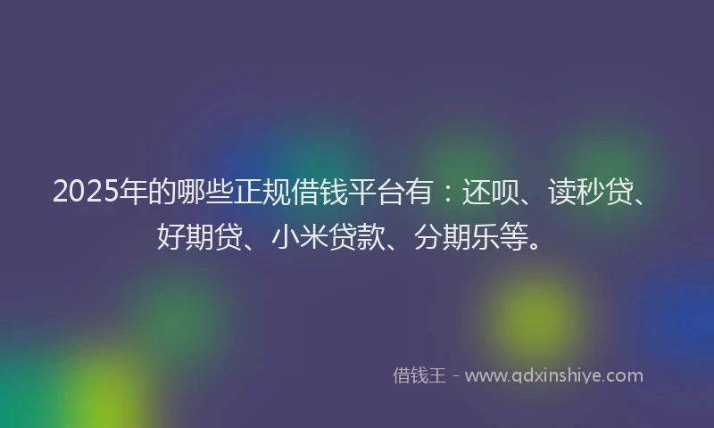 2025年的哪些正规借钱平台有：还呗、读秒贷、好期贷、小米贷款、分期乐等。