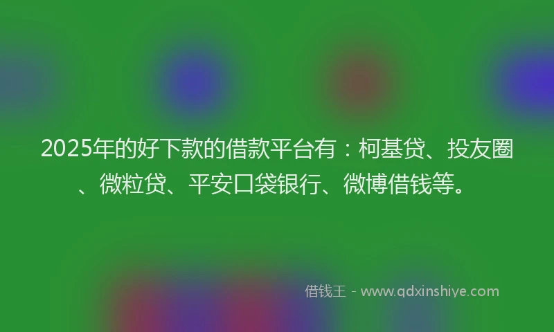 2025年的好下款的借款平台有：柯基贷、投友圈、微粒贷、平安口袋银行、微博借钱等。