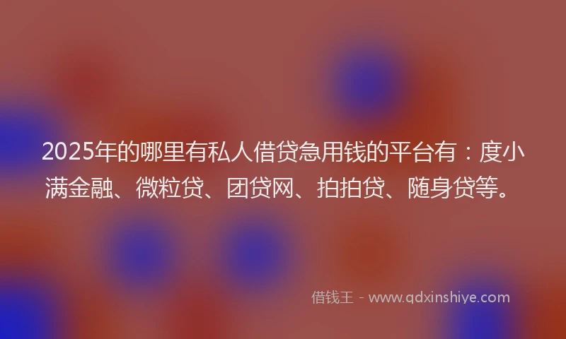 2025年的哪里有私人借贷急用钱的平台有：度小满金融、微粒贷、团贷网、拍拍贷、随身贷等。