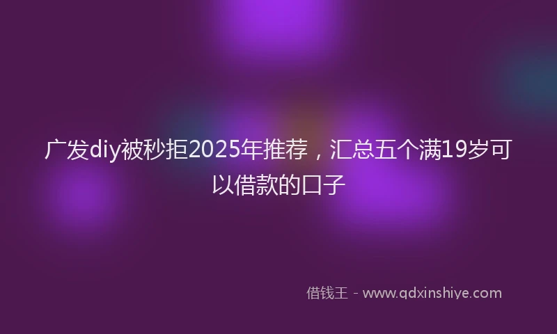 广发diy被秒拒2025年推荐，汇总五个满19岁可以借款的口子