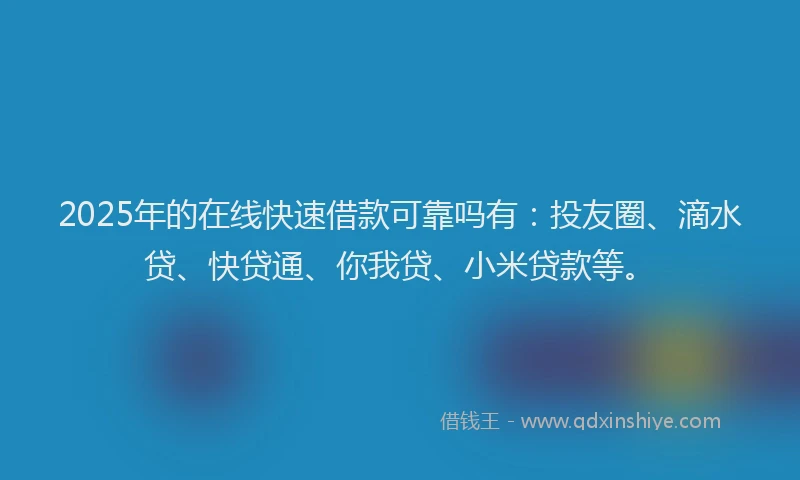 2025年的在线快速借款可靠吗有：投友圈、滴水贷、快贷通、你我贷、小米贷款等。