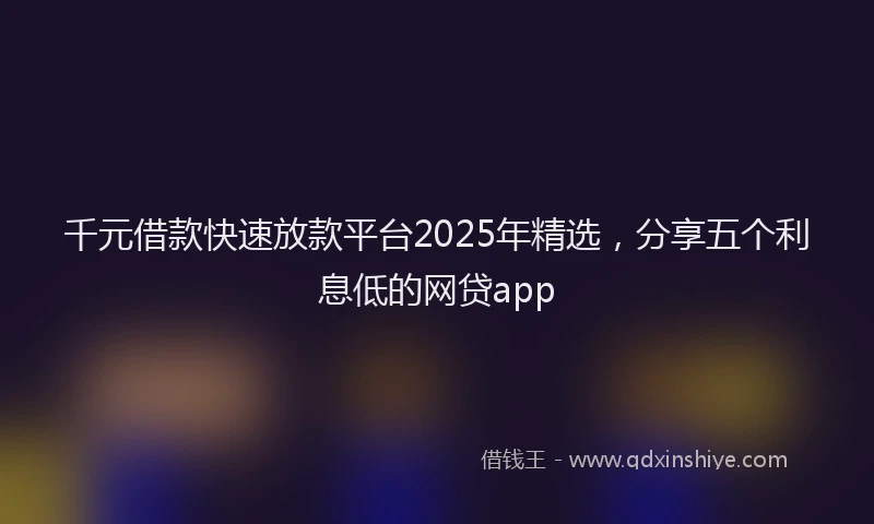 千元借款快速放款平台2025年精选，分享五个利息低的网贷app