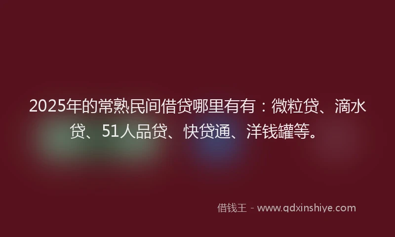 2025年的常熟民间借贷哪里有有：微粒贷、滴水贷、51人品贷、快贷通、洋钱罐等。