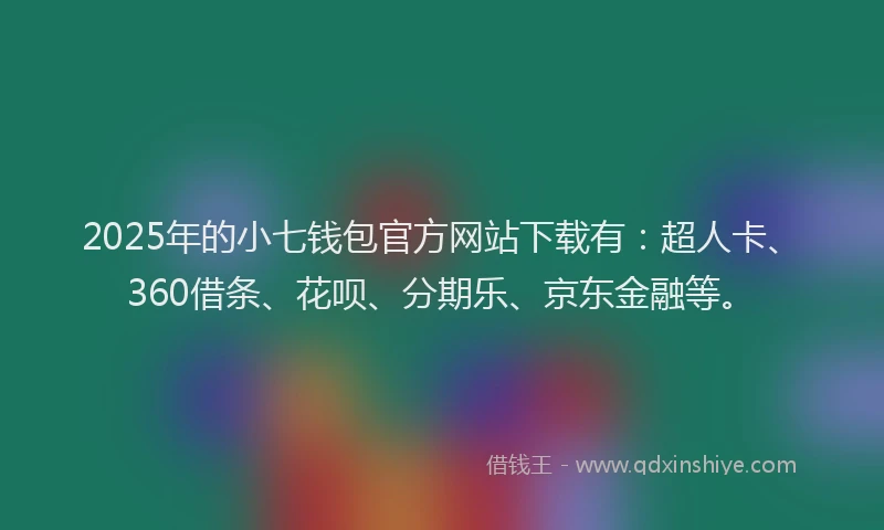 2025年的小七钱包官方网站下载有：超人卡、360借条、花呗、分期乐、京东金融等。