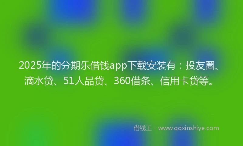 2025年的分期乐借钱app下载安装有：投友圈、滴水贷、51人品贷、360借条、信用卡贷等。