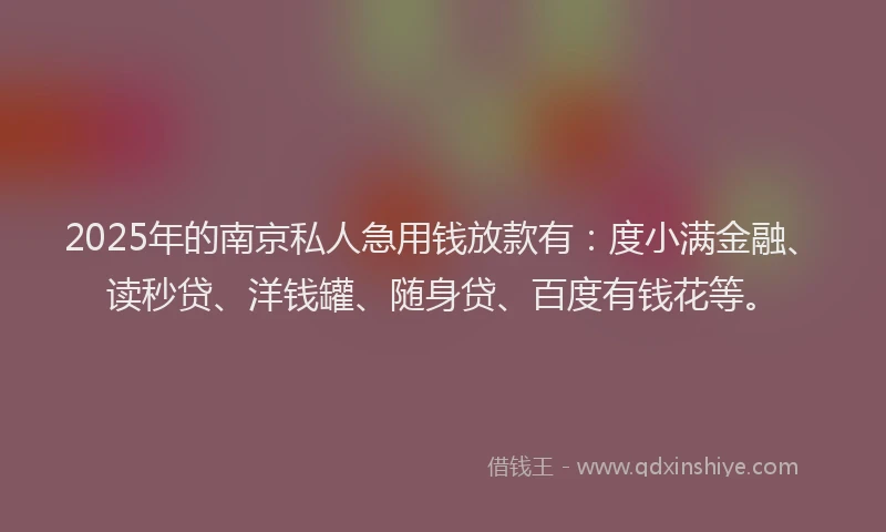 2025年的南京私人急用钱放款有：度小满金融、读秒贷、洋钱罐、随身贷、百度有钱花等。