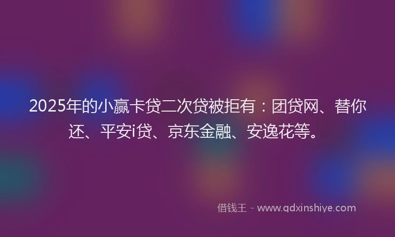 2025年的小赢卡贷二次贷被拒有：团贷网、替你还、平安i贷、京东金融、安逸花等。