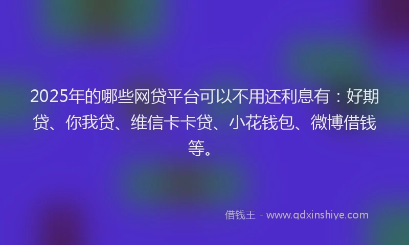 2025年的哪些网贷平台可以不用还利息有：好期贷、你我贷、维信卡卡贷、小花钱包、微博借钱等。