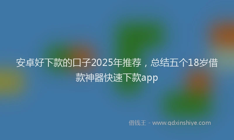 安卓好下款的口子2025年推荐，总结五个18岁借款神器快速下款app
