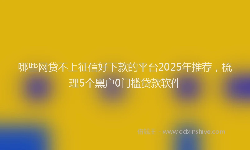 哪些网贷不上征信好下款的平台2025年推荐，梳理5个黑户0门槛贷款软件
