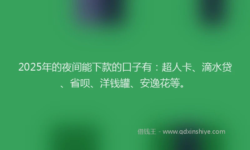 2025年的夜间能下款的口子有：超人卡、滴水贷、省呗、洋钱罐、安逸花等。