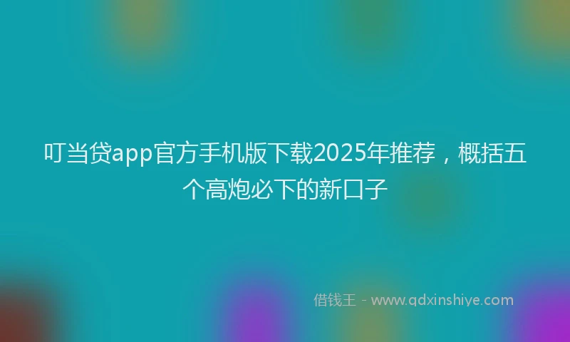 叮当贷app官方手机版下载2025年推荐，概括五个高炮必下的新口子