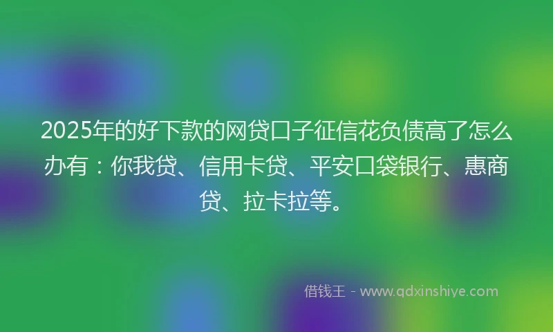 2025年的好下款的网贷口子征信花负债高了怎么办有：你我贷、信用卡贷、平安口袋银行、惠商贷、拉卡拉等。