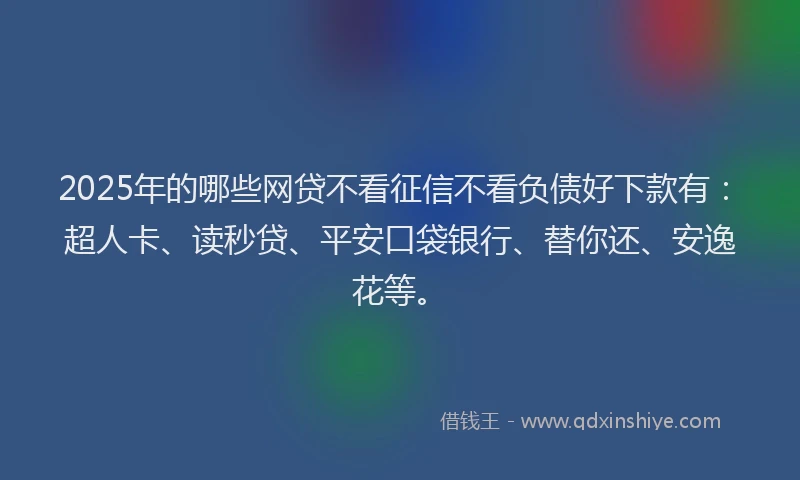 2025年的哪些网贷不看征信不看负债好下款有：超人卡、读秒贷、平安口袋银行、替你还、安逸花等。