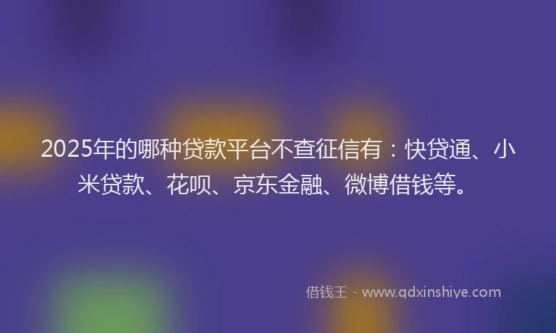 2025年的哪种贷款平台不查征信有：快贷通、小米贷款、花呗、京东金融、微博借钱等。