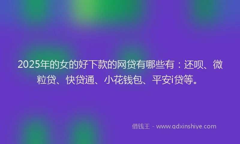 2025年的女的好下款的网贷有哪些有：还呗、微粒贷、快贷通、小花钱包、平安i贷等。
