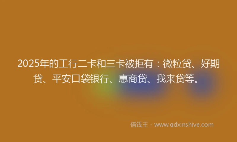 2025年的工行二卡和三卡被拒有：微粒贷、好期贷、平安口袋银行、惠商贷、我来贷等。