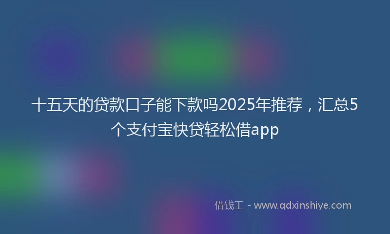 十五天的贷款口子能下款吗2025年推荐，汇总5个支付宝快贷轻松借app