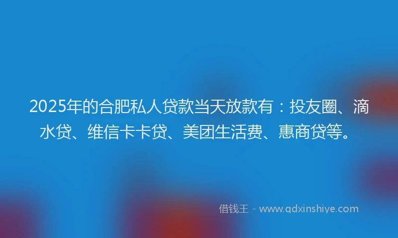 2025年的合肥私人贷款当天放款有：投友圈、滴水贷、维信卡卡贷、美团生活费、惠商贷等。