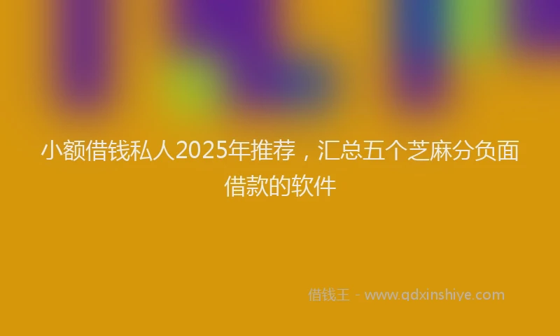小额借钱私人2025年推荐，汇总五个芝麻分负面借款的软件