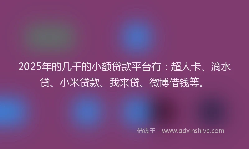 2025年的几千的小额贷款平台有：超人卡、滴水贷、小米贷款、我来贷、微博借钱等。