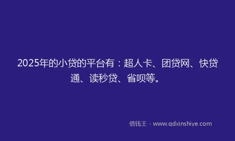 2025年的小贷的平台有：超人卡、团贷网、快贷通、读秒贷、省呗等。