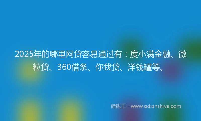 2025年的哪里网贷容易通过有：度小满金融、微粒贷、360借条、你我贷、洋钱罐等。