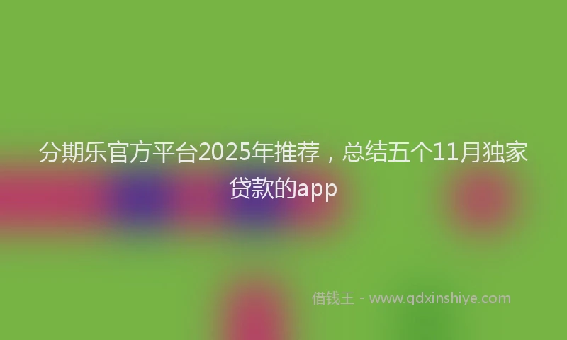 分期乐官方平台2025年推荐，总结五个11月独家贷款的app