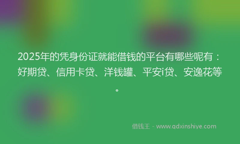 2025年的凭身份证就能借钱的平台有哪些呢有：好期贷、信用卡贷、洋钱罐、平安i贷、安逸花等。