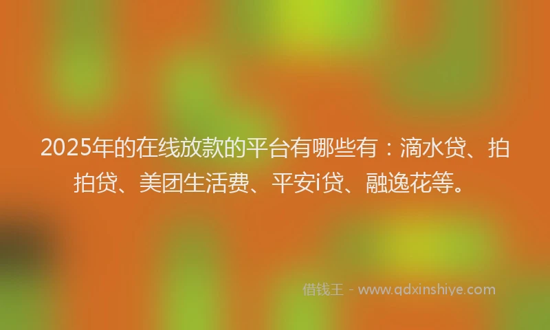 2025年的在线放款的平台有哪些有：滴水贷、拍拍贷、美团生活费、平安i贷、融逸花等。